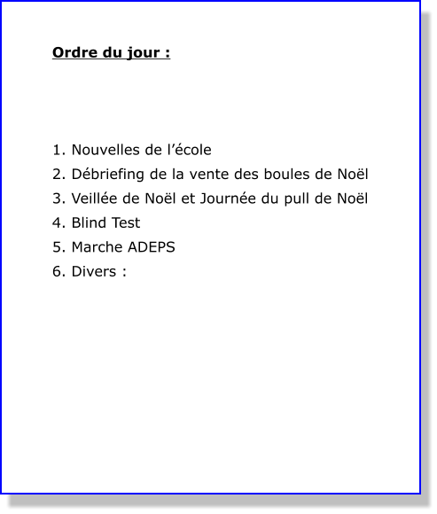 Ordre du jour :     1. Nouvelles de l’école 2. Débriefing de la vente des boules de Noël 3. Veillée de Noël et Journée du pull de Noël 4. Blind Test 5. Marche ADEPS 6. Divers :