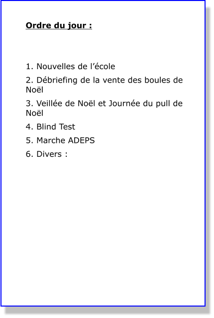 Ordre du jour :   1. Nouvelles de l’école 2. Débriefing de la vente des boules de Noël 3. Veillée de Noël et Journée du pull de Noël 4. Blind Test 5. Marche ADEPS 6. Divers :