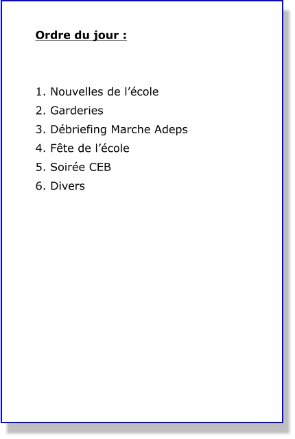 Ordre du jour :   1. Nouvelles de l’école 2. Garderies  3. Débriefing Marche Adeps 4. Fête de l’école 5. Soirée CEB 6. Divers