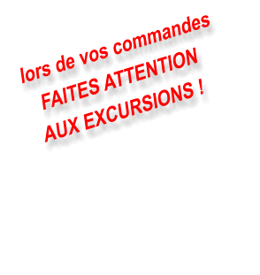 lors de vos commandes FAITES ATTENTION  AUX EXCURSIONS !